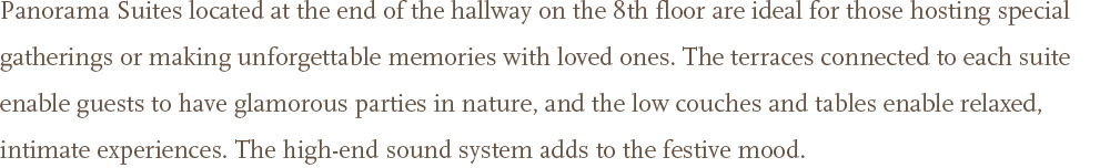 Panorama Suites located at the end of the 8th floor corridor provide the best view to take in the wide view of the western sea.<br />The living room, separated from the room, is composed of a spacious space and comfortable sofas for relaxation.<br />A special amenity for suite guests will help you truly rest.